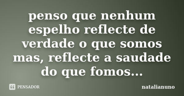 penso que nenhum espelho reflecte de verdade o que somos mas, reflecte a saudade do que fomos...... Frase de natalianuno.