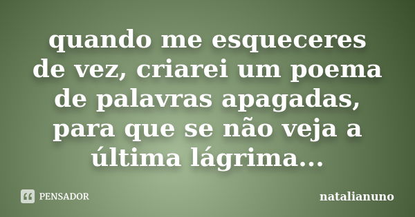 quando me esqueceres de vez, criarei um poema de palavras apagadas, para que se não veja a última lágrima...... Frase de natalianuno.