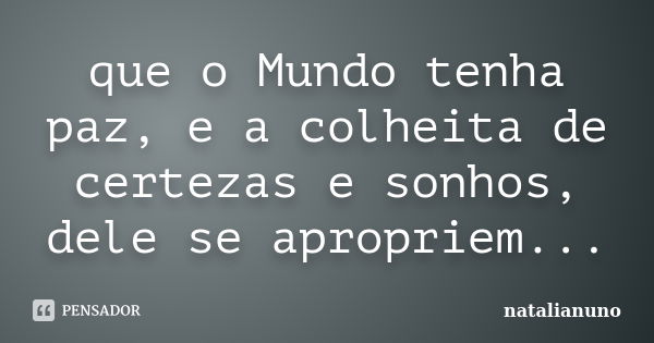 que o Mundo tenha paz, e a colheita de certezas e sonhos, dele se apropriem...... Frase de natalianuno.