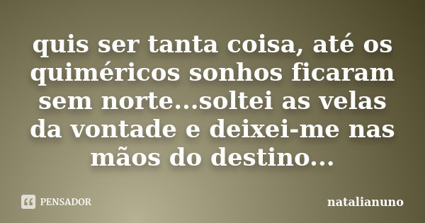 quis ser tanta coisa, até os quiméricos sonhos ficaram sem norte...soltei as velas da vontade e deixei-me nas mãos do destino...... Frase de natalianuno.