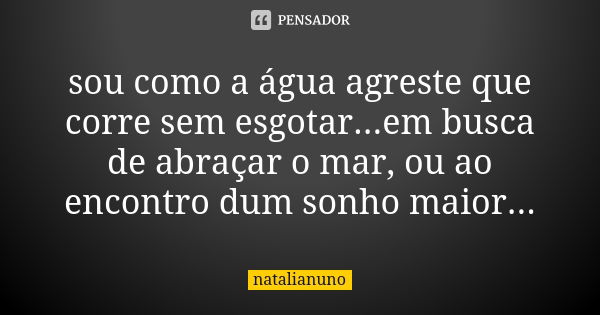 sou como a água agreste que corre sem esgotar...em busca de abraçar o mar, ou ao encontro dum sonho maior...... Frase de natalianuno.