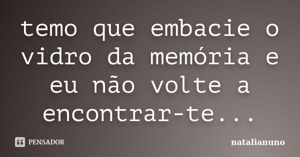 temo que embacie o vidro da memória e eu não volte a encontrar-te...... Frase de natalianuno.