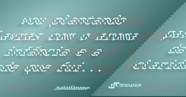 vou plantando palavras com o aroma da infância e a claridade que fui...... Frase de natalianuno.