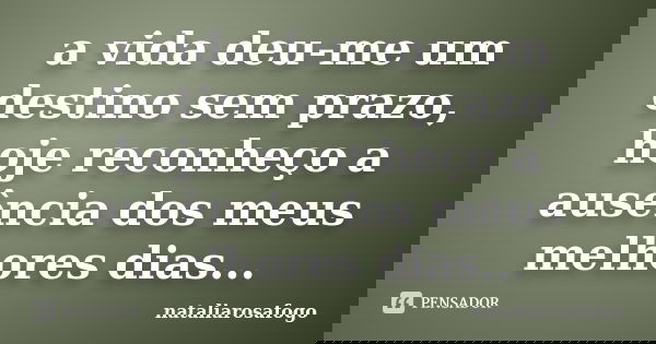 a vida deu-me um destino sem prazo, hoje reconheço a ausência dos meus melhores dias...... Frase de nataliarosafogo.
