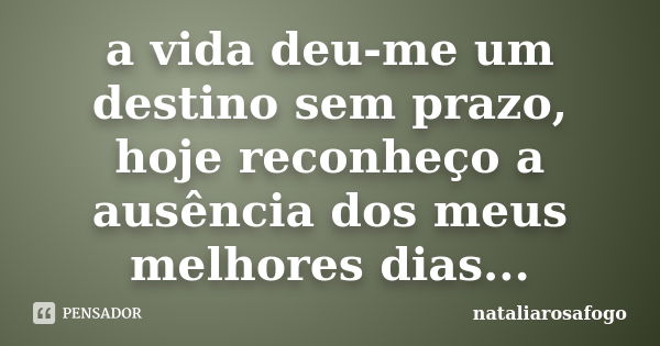 a vida deu-me um destino sem prazo, hoje reconheço a ausência dos meus melhores dias...... Frase de nataliarosafogo.