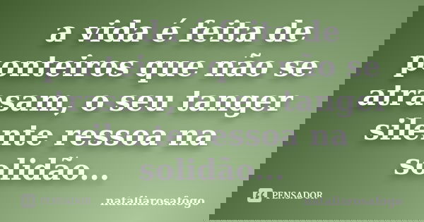 a vida é feita de ponteiros que não se atrasam, o seu tanger silente ressoa na solidão...... Frase de nataliarosafogo.