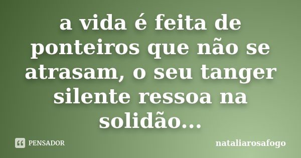 a vida é feita de ponteiros que não se atrasam, o seu tanger silente ressoa na solidão...... Frase de nataliarosafogo.