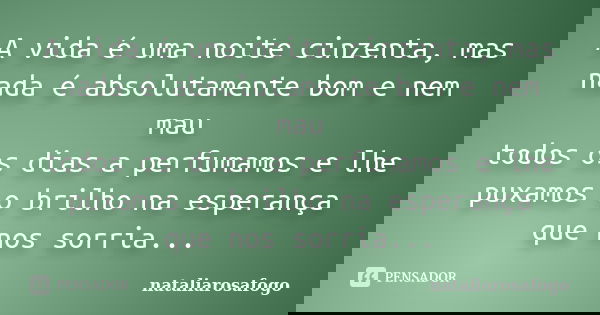 A vida é uma noite cinzenta, mas nada é absolutamente bom e nem mau todos os dias a perfumamos e lhe puxamos o brilho na esperança que nos sorria...... Frase de nataliarosafogo.