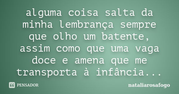 alguma coisa salta da minha lembrança sempre que olho um batente, assim como que uma vaga doce e amena que me transporta à infância...... Frase de nataliarosafogo.