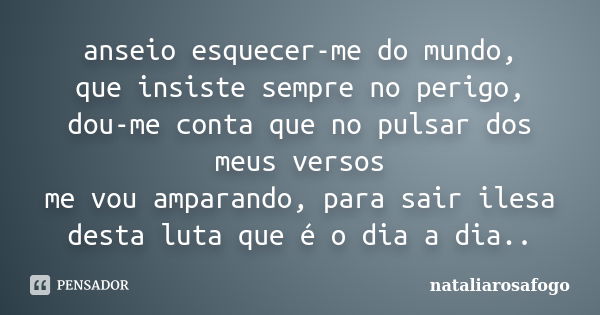 anseio esquecer-me do mundo, que insiste sempre no perigo, dou-me conta que no pulsar dos meus versos me vou amparando, para sair ilesa desta luta que é o dia a... Frase de nataliarosafogo.