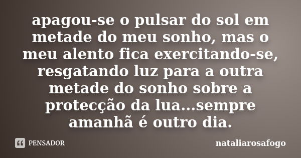 apagou-se o pulsar do sol em metade do meu sonho, mas o meu alento fica exercitando-se, resgatando luz para a outra metade do sonho sobre a protecção da lua...s... Frase de nataliarosafogo.