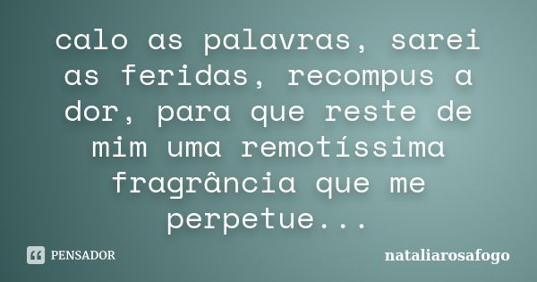 calo as palavras, sarei as feridas, recompus a dor, para que reste de mim uma remotíssima fragrância que me perpetue...... Frase de nataliarosafogo.