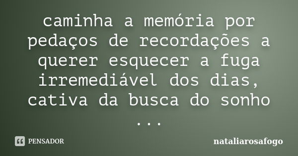 caminha a memória por pedaços de recordações a querer esquecer a fuga irremediável dos dias, cativa da busca do sonho ...... Frase de nataliarosafogo.