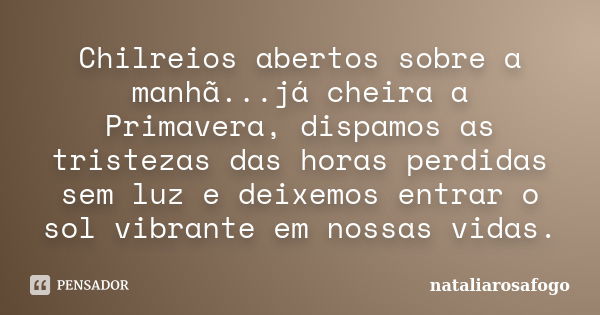 Chilreios abertos sobre a manhã...já cheira a Primavera, dispamos as tristezas das horas perdidas sem luz e deixemos entrar o sol vibrante em nossas vidas.﻿... Frase de nataliarosafogo.