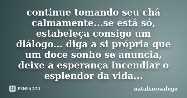 continue tomando seu chá calmamente...se está só, estabeleça consigo um diálogo... diga a si própria que um doce sonho se anuncia, deixe a esperança incendiar o... Frase de nataliarosafogo.