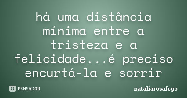 há uma distância mínima entre a tristeza e a felicidade...é preciso encurtá-la e sorrir... Frase de nataliarosafogo.