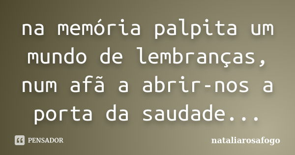 na memória palpita um mundo de lembranças, num afã a abrir-nos a porta da saudade...... Frase de nataliarosafogo.