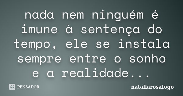 nada nem ninguém é imune à sentença do tempo, ele se instala sempre entre o sonho e a realidade...... Frase de nataliarosafogo.