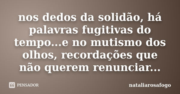 nos dedos da solidão, há palavras fugitivas do tempo...e no mutismo dos olhos, recordações que não querem renunciar...... Frase de nataliarosafogo.