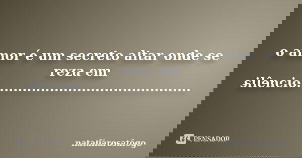 o amor é um secreto altar onde se reza em silêncio............................................... Frase de nataliarosafogo.