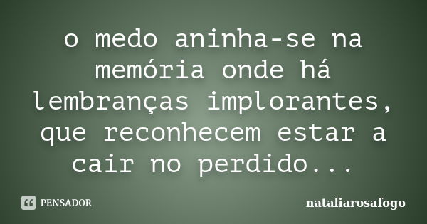 o medo aninha-se na memória onde há lembranças implorantes, que reconhecem estar a cair no perdido...... Frase de nataliarosafogo.