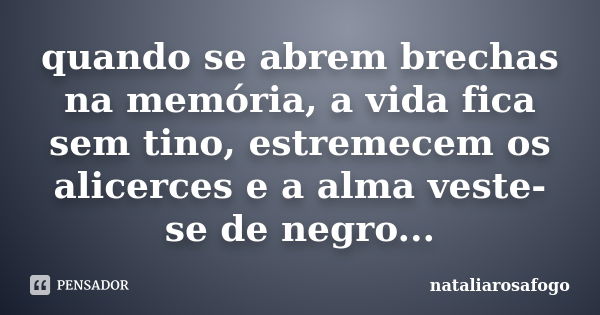 quando se abrem brechas na memória, a vida fica sem tino, estremecem os alicerces e a alma veste-se de negro...... Frase de nataliarosafogo.