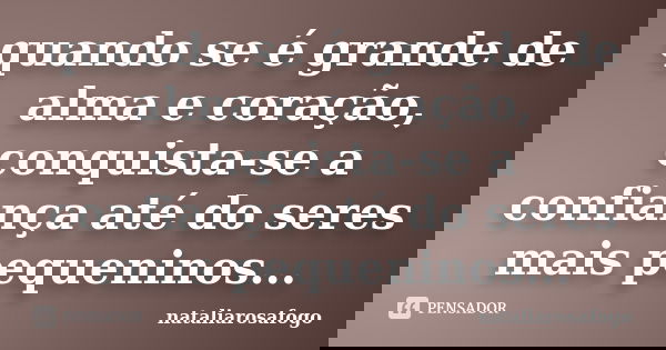 quando se é grande de alma e coração, conquista-se a confiança até do seres mais pequeninos...... Frase de nataliarosafogo.