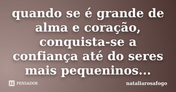 quando se é grande de alma e coração, conquista-se a confiança até do seres mais pequeninos...... Frase de nataliarosafogo.