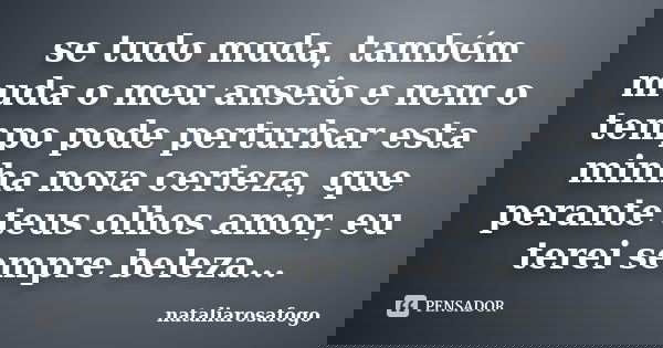 se tudo muda, também muda o meu anseio e nem o tempo pode perturbar esta minha nova certeza, que perante teus olhos amor, eu terei sempre beleza...... Frase de nataliarosafogo.
