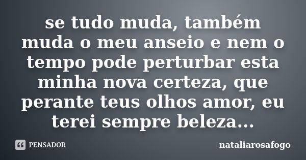 se tudo muda, também muda o meu anseio e nem o tempo pode perturbar esta minha nova certeza, que perante teus olhos amor, eu terei sempre beleza...... Frase de nataliarosafogo.