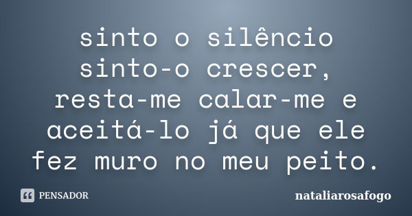 sinto o silêncio sinto-o crescer, resta-me calar-me e aceitá-lo já que ele fez muro no meu peito.... Frase de nataliarosafogo.