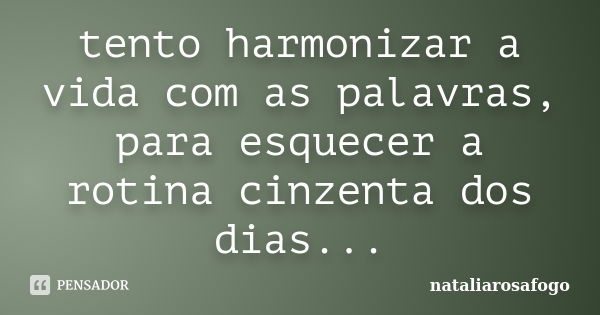 tento harmonizar a vida com as palavras, para esquecer a rotina cinzenta dos dias...... Frase de nataliarosafogo.