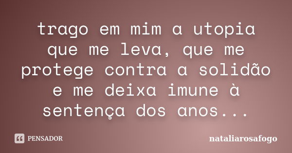 trago em mim a utopia que me leva, que me protege contra a solidão e me deixa imune à sentença dos anos...... Frase de nataliarosafogo.