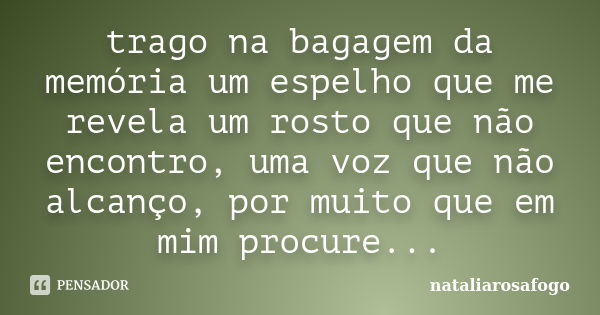 trago na bagagem da memória um espelho que me revela um rosto que não encontro, uma voz que não alcanço, por muito que em mim procure...... Frase de nataliarosafogo.