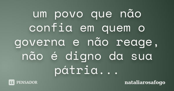 um povo que não confia em quem o governa e não reage, não é digno da sua pátria...... Frase de nataliarosafogo.