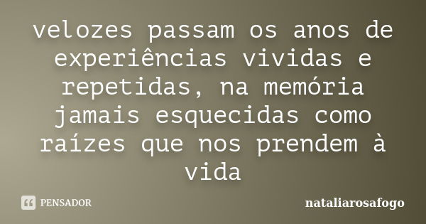 velozes passam os anos de experiências vividas e repetidas, na memória jamais esquecidas como raízes que nos prendem à vida... Frase de nataliarosafogo.