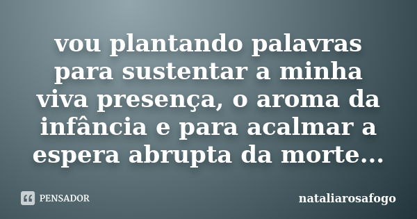 vou plantando palavras para sustentar a minha viva presença, o aroma da infância e para acalmar a espera abrupta da morte...... Frase de nataliarosafogo.