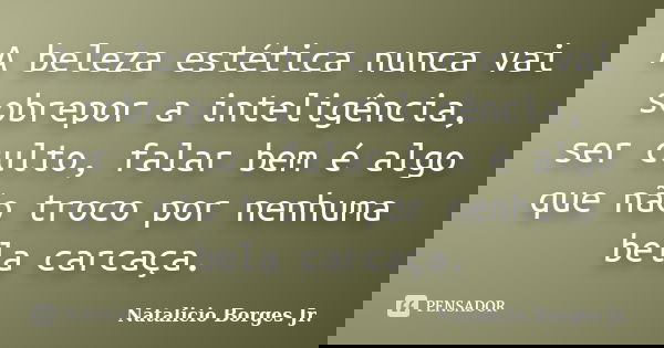A beleza estética nunca vai sobrepor a inteligência, ser culto, falar bem é algo que não troco por nenhuma bela carcaça.... Frase de Natalicio Borges Jr..