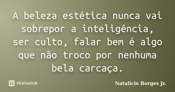 A beleza estética nunca vai sobrepor a inteligência, ser culto, falar bem é algo que não troco por nenhuma bela carcaça.... Frase de Natalicio Borges Jr..