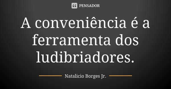 A conveniência é a ferramenta dos ludibriadores.... Frase de Natalicio Borges Jr..