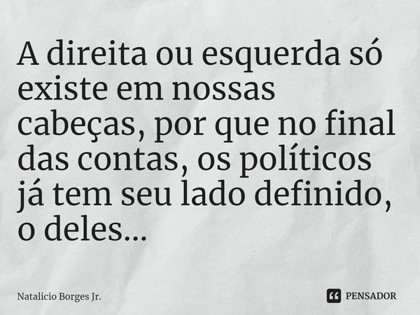 ⁠A direita ou esquerda só existe em nossas cabeças, por que no final das contas, os políticos já tem seu lado definido, o deles...... Frase de Natalicio Borges Jr..