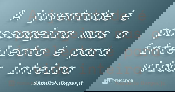 A juventude é passageira mas o intelecto é para vida inteira... Frase de Natalicio Borges Jr..