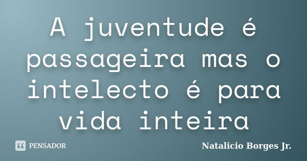 A juventude é passageira mas o intelecto é para vida inteira... Frase de Natalicio Borges Jr..