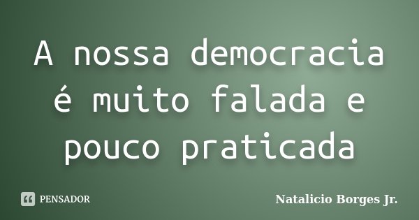 A nossa democracia é muito falada e pouco praticada... Frase de Natalicio Borges Jr..