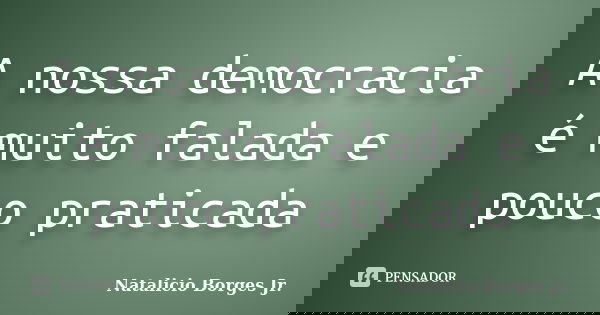 A nossa democracia é muito falada e pouco praticada... Frase de Natalicio Borges Jr..