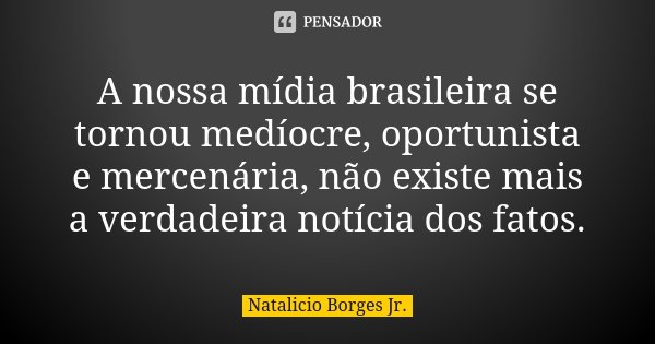 A nossa mídia brasileira se tornou medíocre, oportunista e mercenária, não existe mais a verdadeira notícia dos fatos.... Frase de Natalicio Borges Jr..