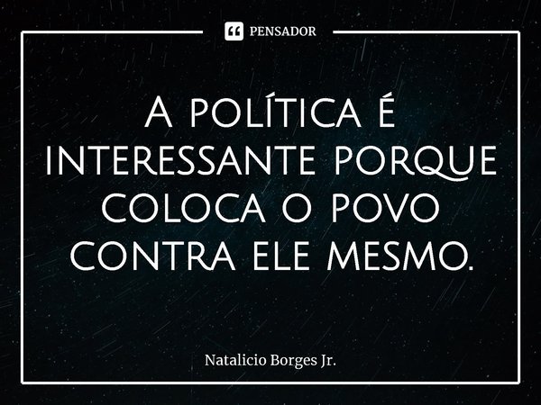 ⁠A política é interessante porque coloca o povo contra ele mesmo.... Frase de Natalicio Borges Jr..