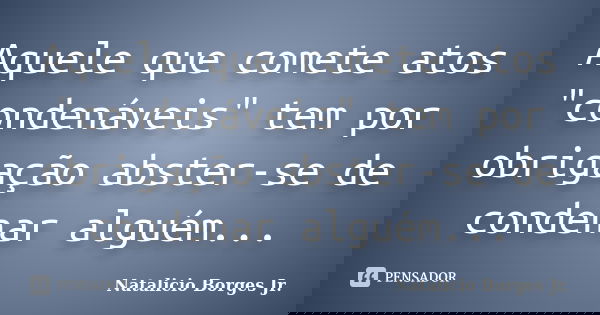 Aquele que comete atos "condenáveis" tem por obrigação abster-se de condenar alguém...... Frase de Natalicio Borges Jr..