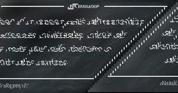 Esse é o nosso país democrático, de pessoas civilizadas, cheia de direitos mas que não toleram o direito dos outros.... Frase de Natalicio Borges Jr..