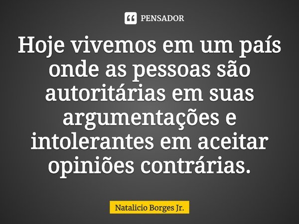 ⁠Hoje vivemos em um país onde as pessoas são autoritárias em suas argumentações e intolerantes em aceitar opiniões contrárias.... Frase de Natalicio Borges Jr..